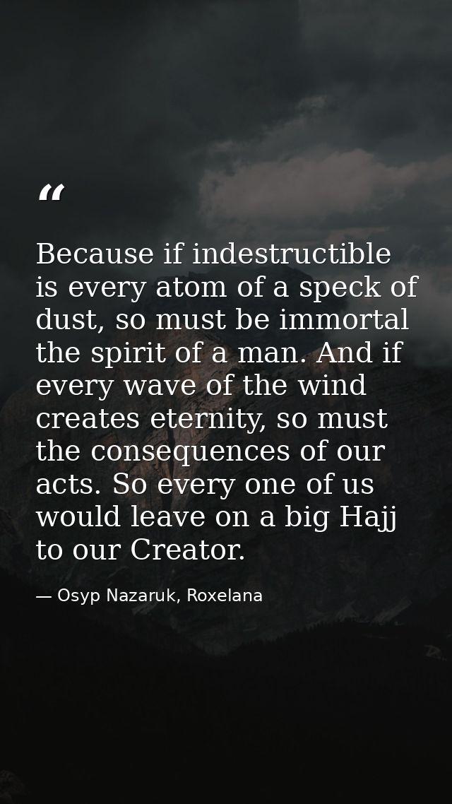 Because if indestructible is every atom of a speck of dust, so must be immortal the spirit of a man. And if every wave o — Osyp Nazaruk, Roxelana