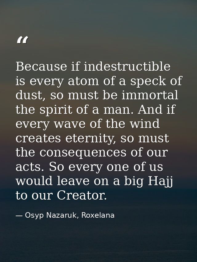 Because if indestructible is every atom of a speck of dust, so must be immortal the spirit of a man. And if every wave o — Osyp Nazaruk, Roxelana