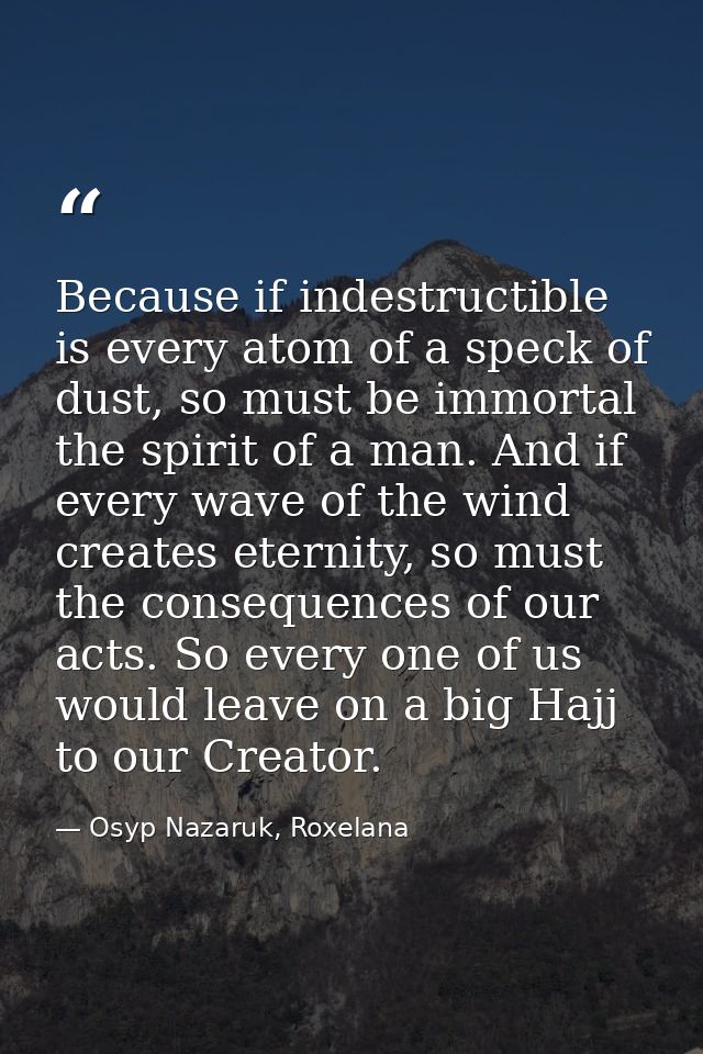Because if indestructible is every atom of a speck of dust, so must be immortal the spirit of a man. And if every wave o — Osyp Nazaruk, Roxelana