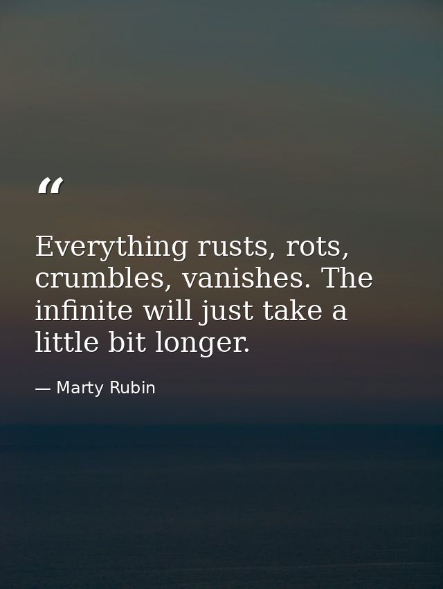 Everything rusts, rots, crumbles, vanishes. The infinite will just take a little bit longer. — Marty Rubin