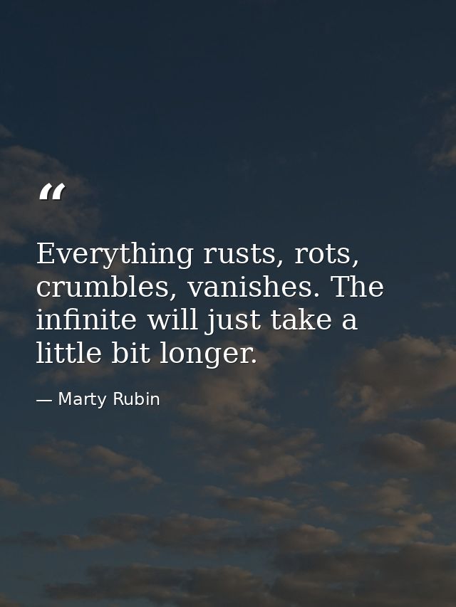 Everything rusts, rots, crumbles, vanishes. The infinite will just take a little bit longer. — Marty Rubin