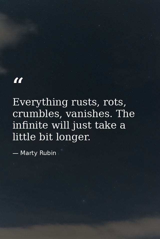 Everything rusts, rots, crumbles, vanishes. The infinite will just take a little bit longer. — Marty Rubin