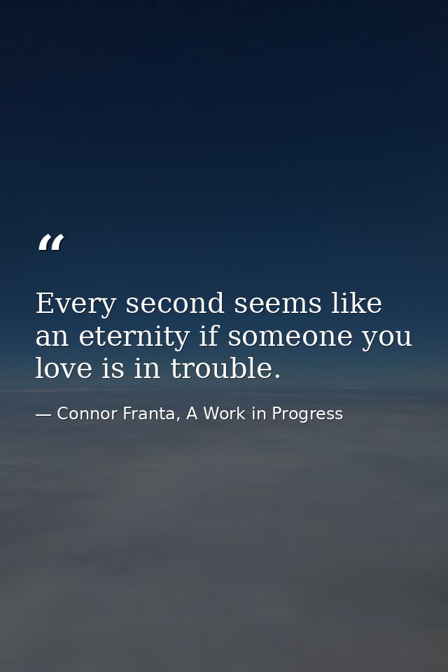 Every second seems like an eternity if someone you love is in trouble. — Connor Franta, A Work in Progress