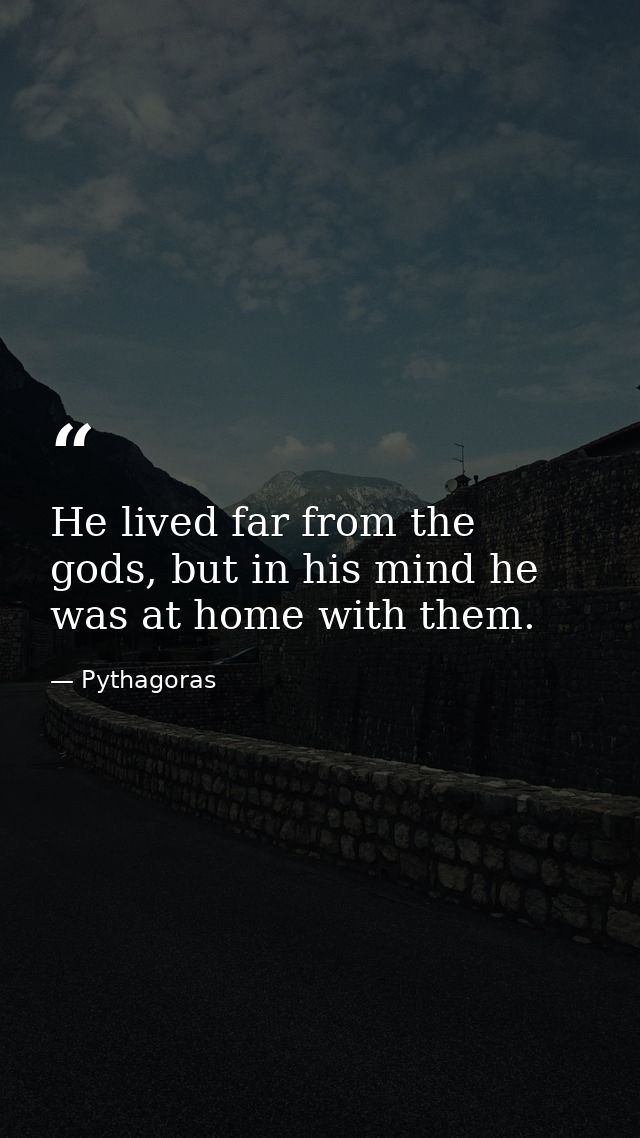 He lived far from the gods, but in his mind he was at home with them. — Pythagoras