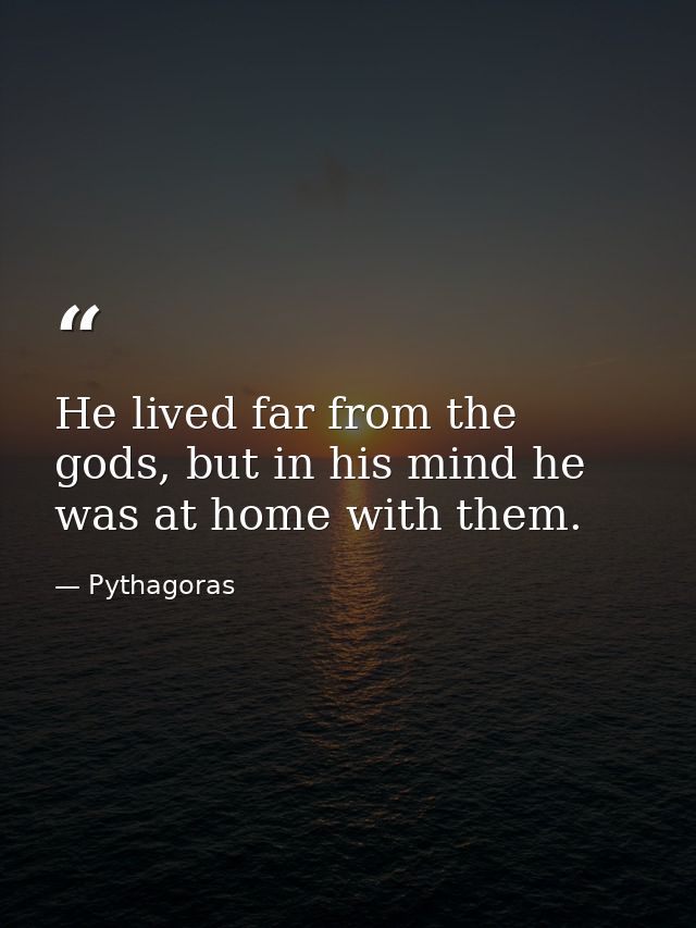 He lived far from the gods, but in his mind he was at home with them. — Pythagoras
