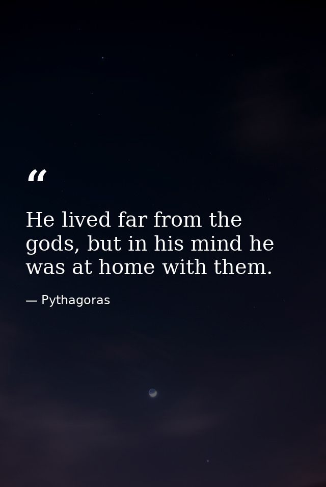 He lived far from the gods, but in his mind he was at home with them. — Pythagoras