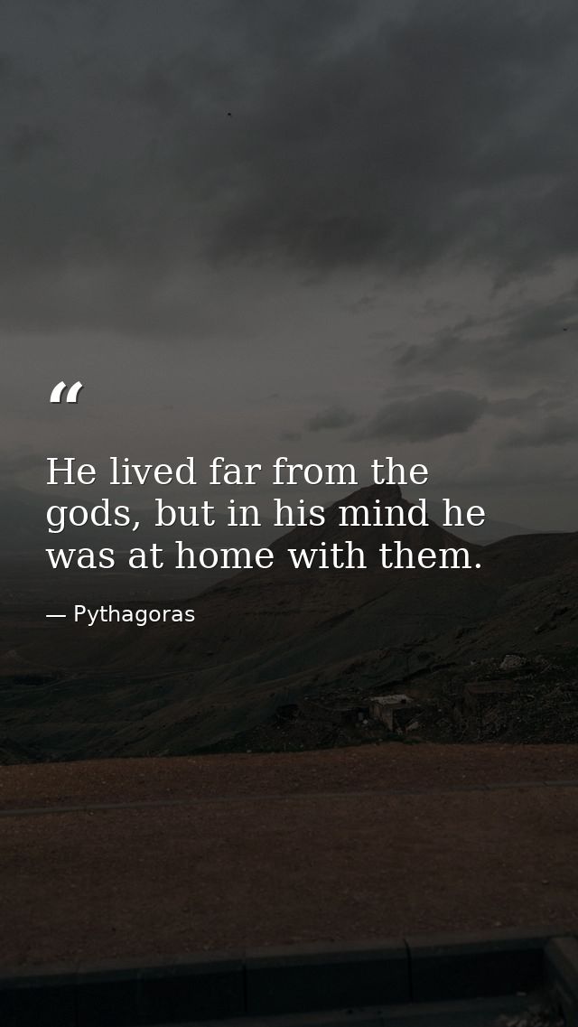 He lived far from the gods, but in his mind he was at home with them. — Pythagoras