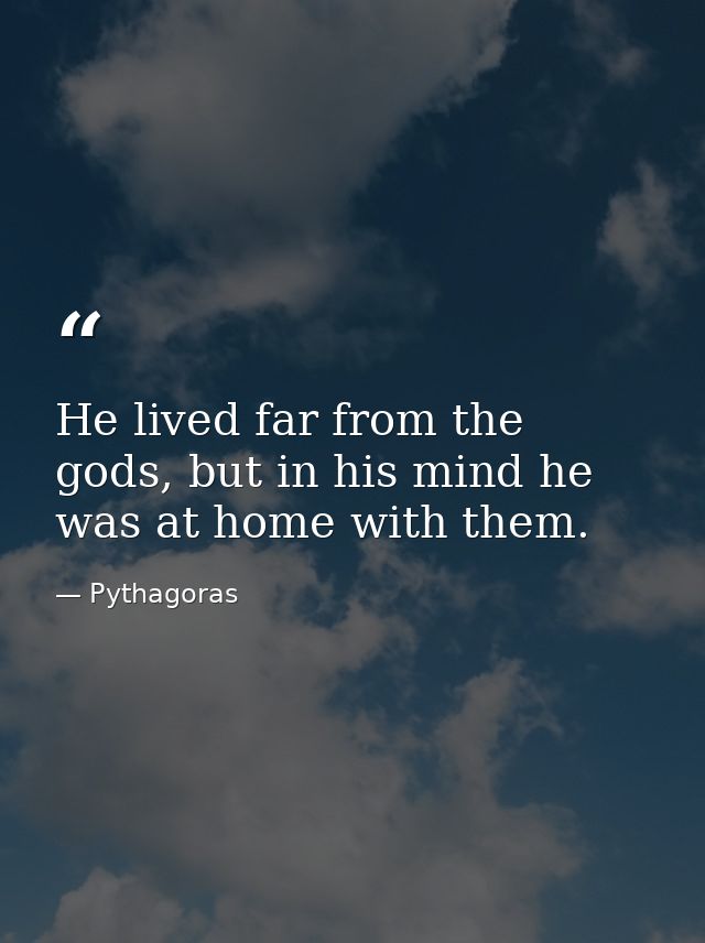 He lived far from the gods, but in his mind he was at home with them. — Pythagoras