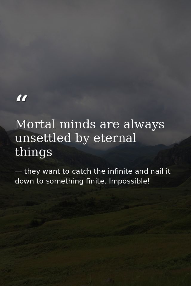 Mortal minds are always unsettled by eternal things — they want to catch the infinite and nail it down to something finite. Impossible!