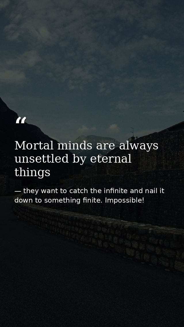 Mortal minds are always unsettled by eternal things — they want to catch the infinite and nail it down to something finite. Impossible!