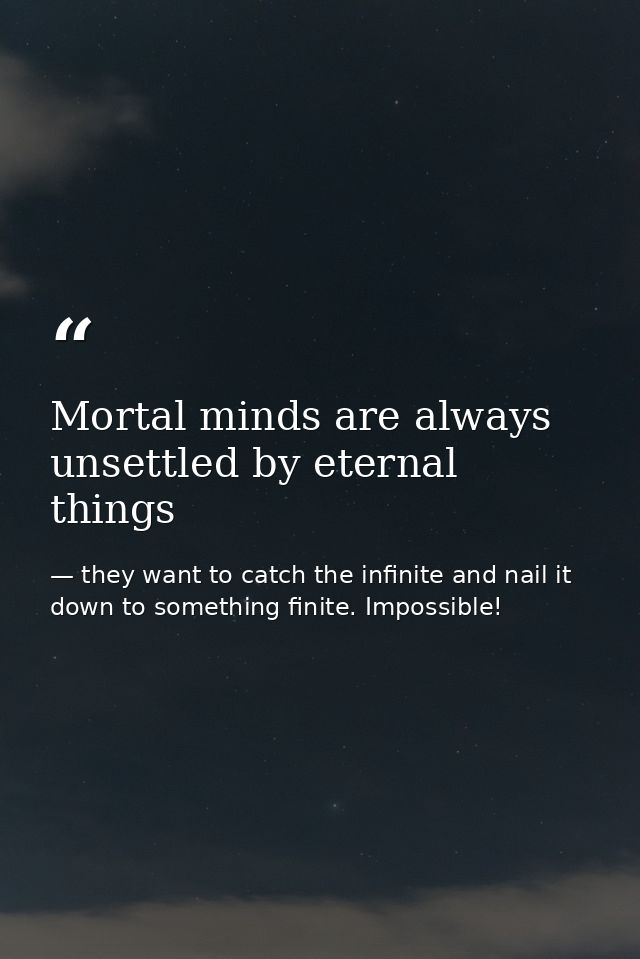 Mortal minds are always unsettled by eternal things — they want to catch the infinite and nail it down to something finite. Impossible!