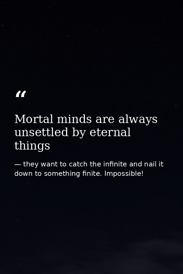 Mortal minds are always unsettled by eternal things — they want to catch the infinite and nail it down to something finite. Impossible!