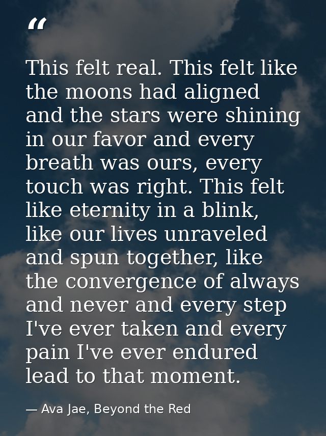 This felt real. This felt like the moons had aligned and the stars were shining in our favor and every breath was ours,  — Ava Jae, Beyond the Red