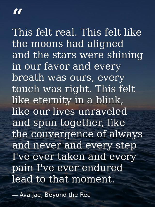 This felt real. This felt like the moons had aligned and the stars were shining in our favor and every breath was ours,  — Ava Jae, Beyond the Red