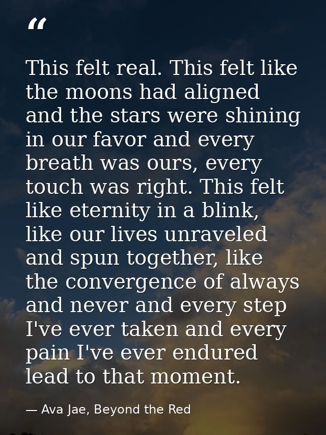 This felt real. This felt like the moons had aligned and the stars were shining in our favor and every breath was ours,  — Ava Jae, Beyond the Red