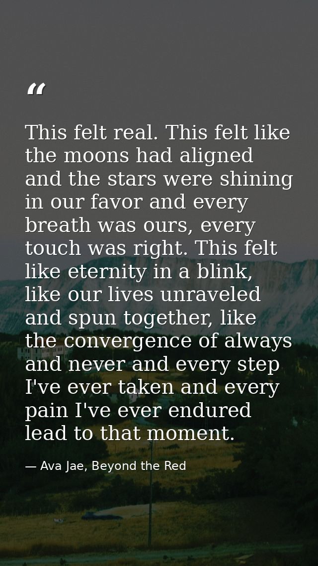 This felt real. This felt like the moons had aligned and the stars were shining in our favor and every breath was ours,  — Ava Jae, Beyond the Red