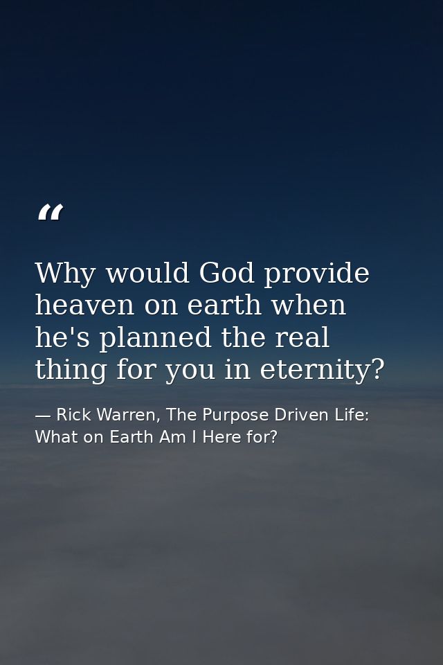 Why would God provide heaven on earth when he's planned the real thing for you in eternity? — Rick Warren, The Purpose Driven Life: What on Earth Am I Here for?