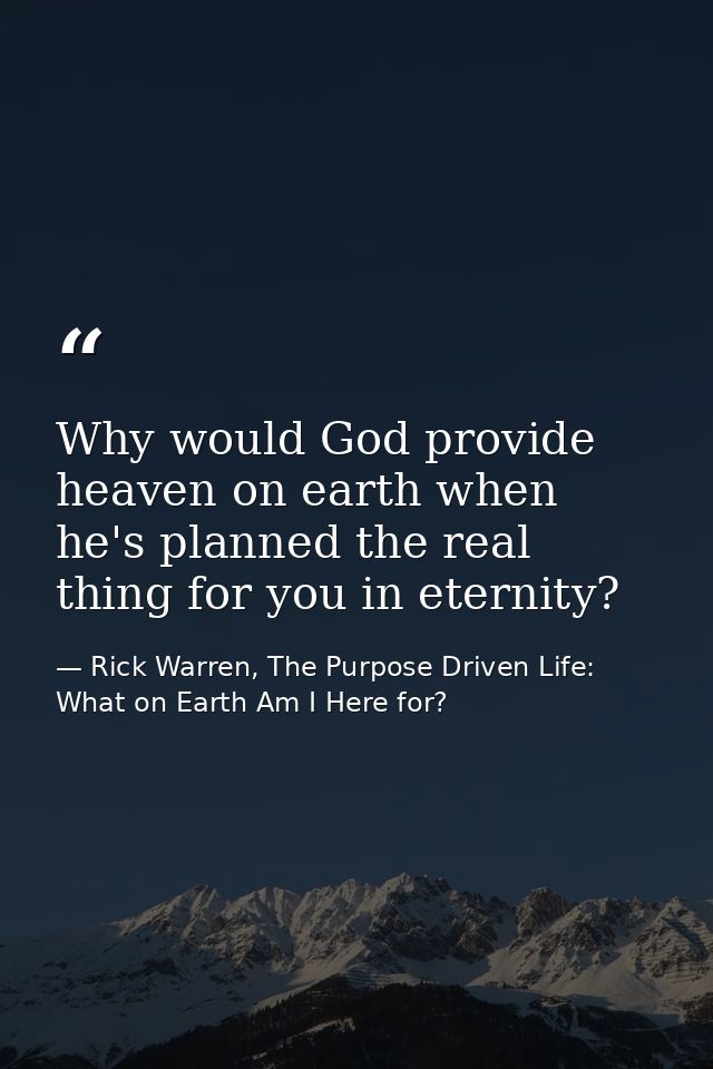 Why would God provide heaven on earth when he's planned the real thing for you in eternity? — Rick Warren, The Purpose Driven Life: What on Earth Am I Here for?