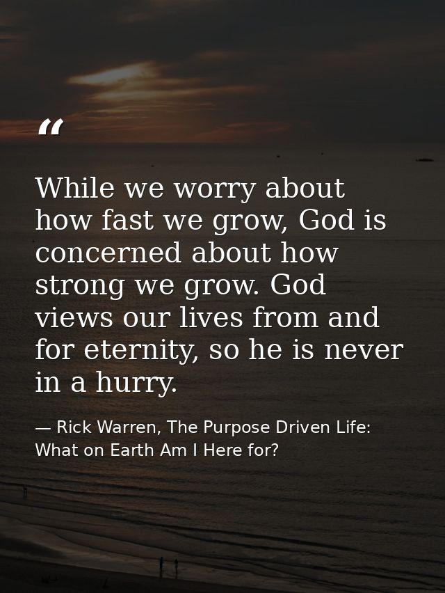 While we worry about how fast we grow, God is concerned about how strong we grow. God views our lives from and for etern — Rick Warren, The Purpose Driven Life: What on Earth Am I Here for?