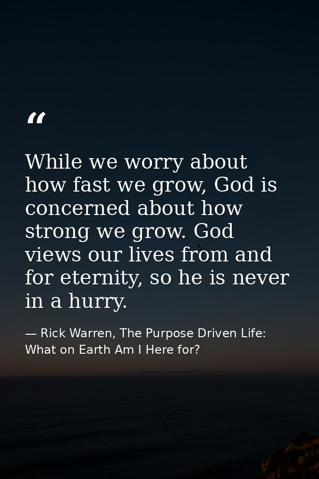 While we worry about how fast we grow, God is concerned about how strong we grow. God views our lives from and for etern — Rick Warren, The Purpose Driven Life: What on Earth Am I Here for?
