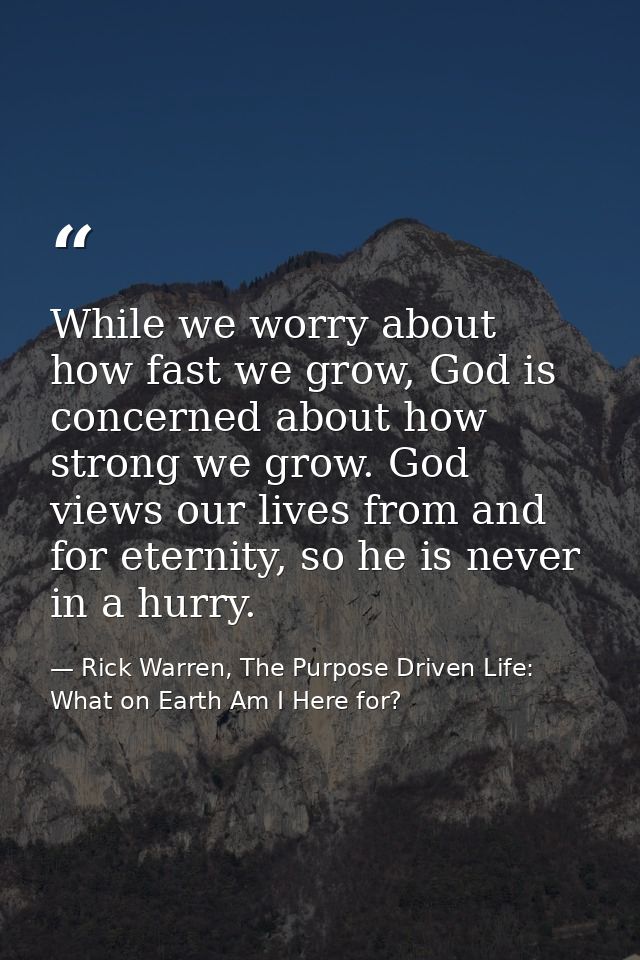 While we worry about how fast we grow, God is concerned about how strong we grow. God views our lives from and for etern — Rick Warren, The Purpose Driven Life: What on Earth Am I Here for?