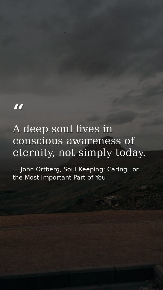 A deep soul lives in conscious awareness of eternity, not simply today. — John Ortberg, Soul Keeping: Caring For the Most Important Part of You