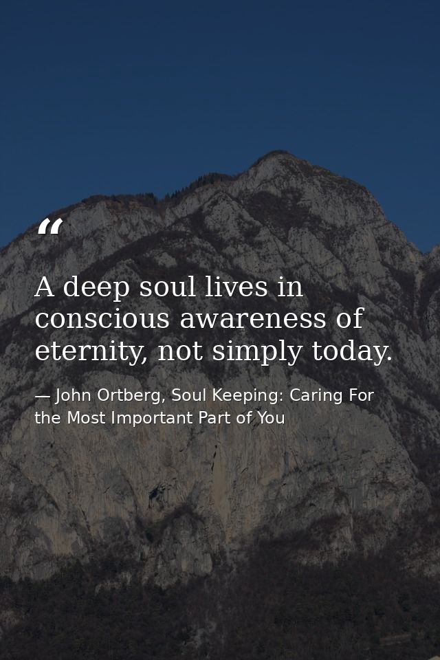 A deep soul lives in conscious awareness of eternity, not simply today. — John Ortberg, Soul Keeping: Caring For the Most Important Part of You
