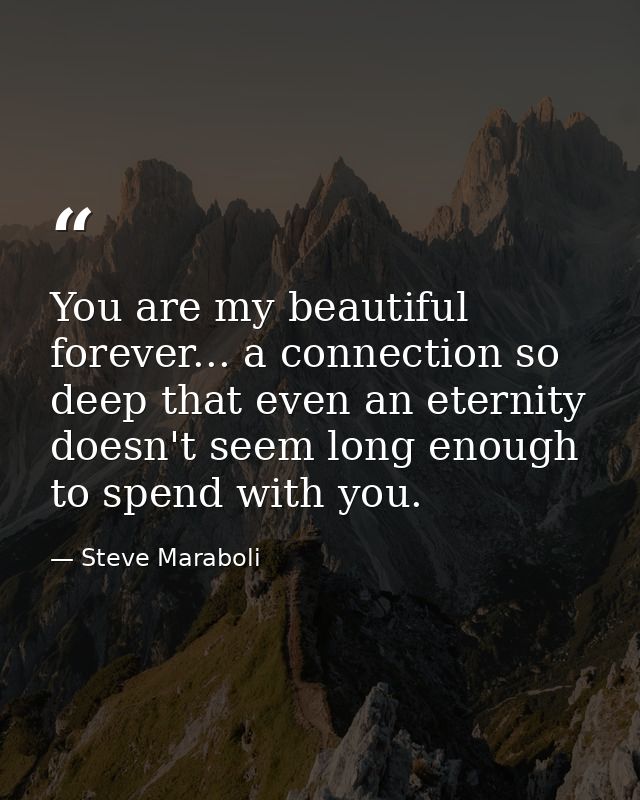 You are my beautiful forever... a connection so deep that even an eternity doesn't seem long enough to spend with you. — Steve Maraboli