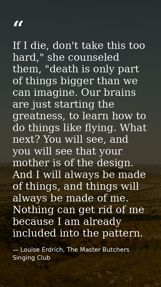 If I die, don't take this too hard," she counseled them, "death is only part of things bigger than we can imagine. Our b — Louise Erdrich, The Master Butchers Singing Club