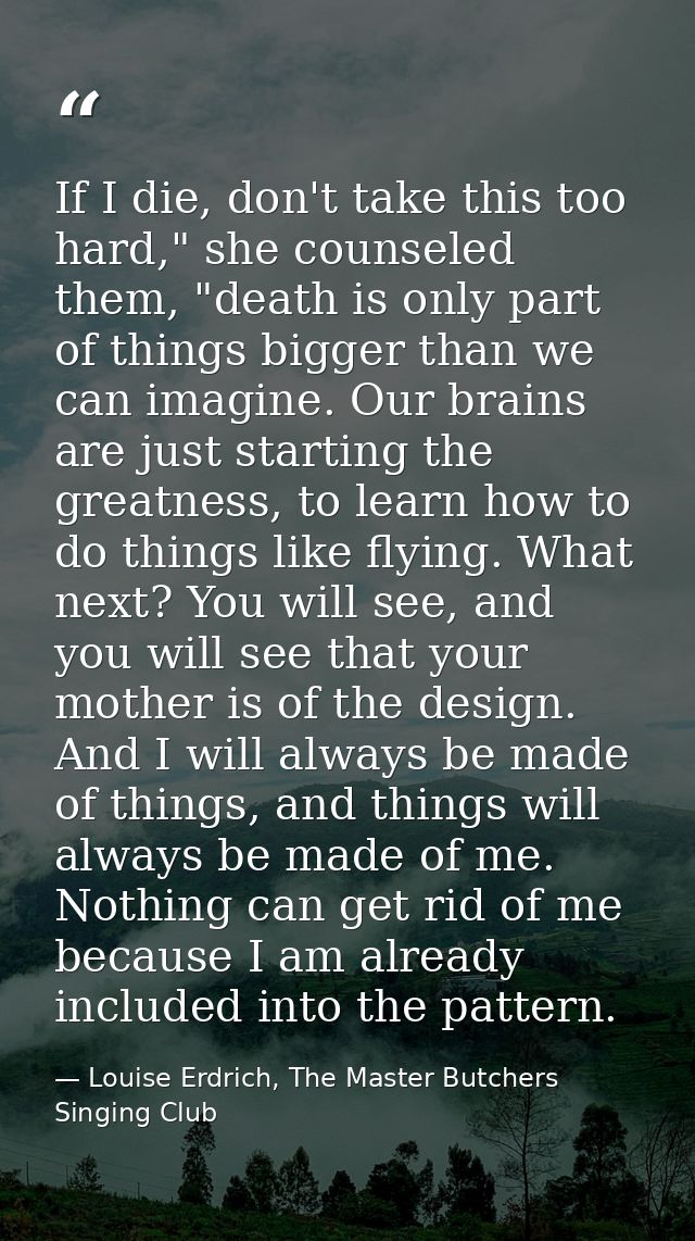 If I die, don't take this too hard," she counseled them, "death is only part of things bigger than we can imagine. Our b — Louise Erdrich, The Master Butchers Singing Club
