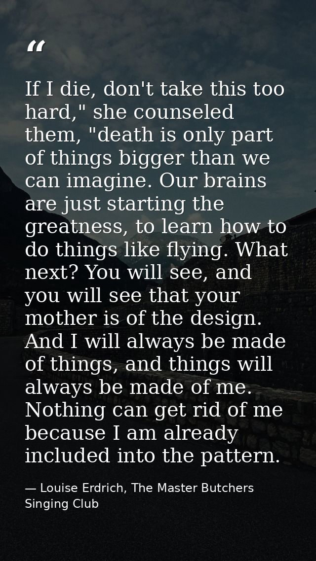 If I die, don't take this too hard," she counseled them, "death is only part of things bigger than we can imagine. Our b — Louise Erdrich, The Master Butchers Singing Club