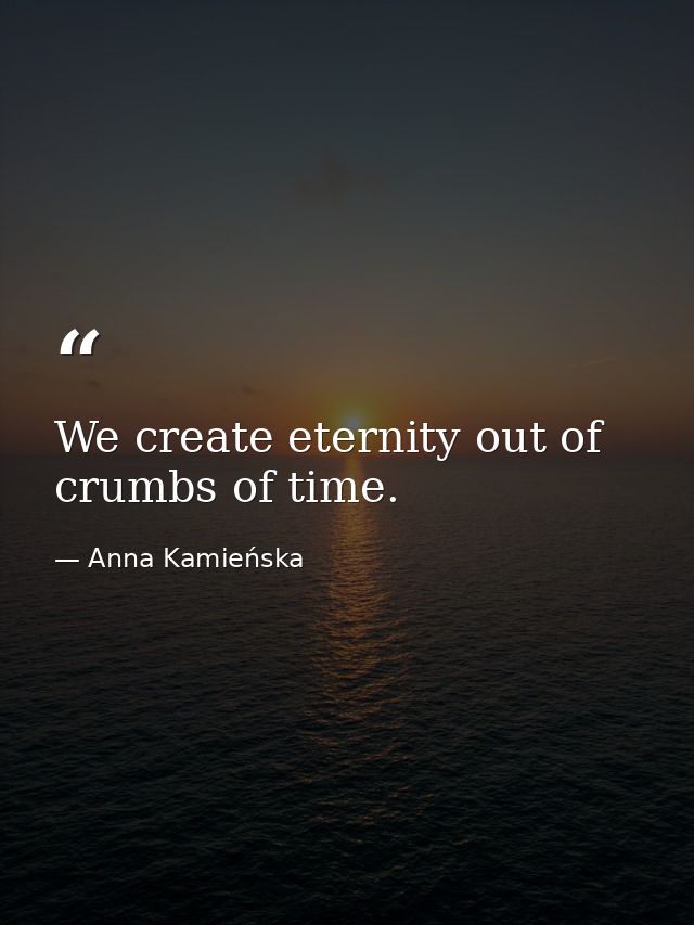 We create eternity out of crumbs of time. — Anna Kamieńska