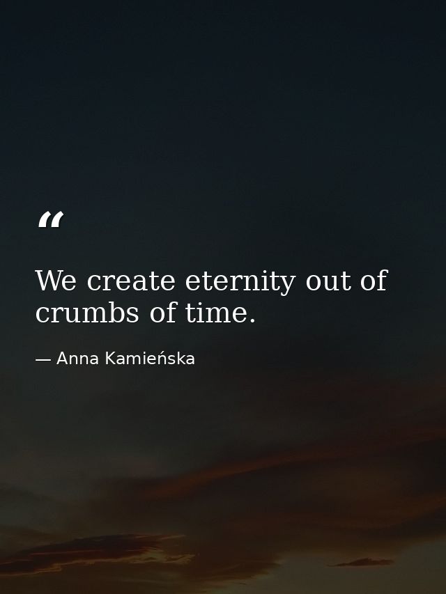 We create eternity out of crumbs of time. — Anna Kamieńska