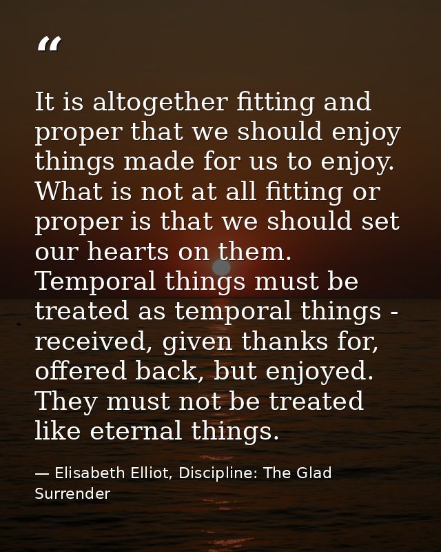 It is altogether fitting and proper that we should enjoy things made for us to enjoy. What is not at all fitting or prop — Elisabeth Elliot, Discipline: The Glad Surrender