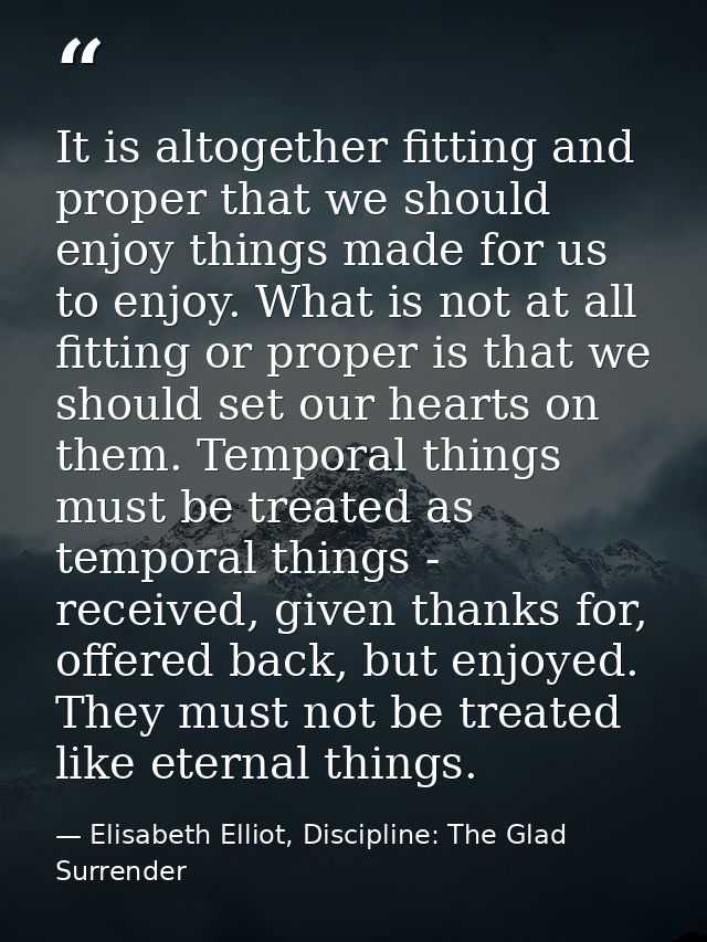 It is altogether fitting and proper that we should enjoy things made for us to enjoy. What is not at all fitting or prop — Elisabeth Elliot, Discipline: The Glad Surrender