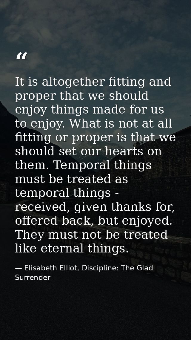 It is altogether fitting and proper that we should enjoy things made for us to enjoy. What is not at all fitting or prop — Elisabeth Elliot, Discipline: The Glad Surrender