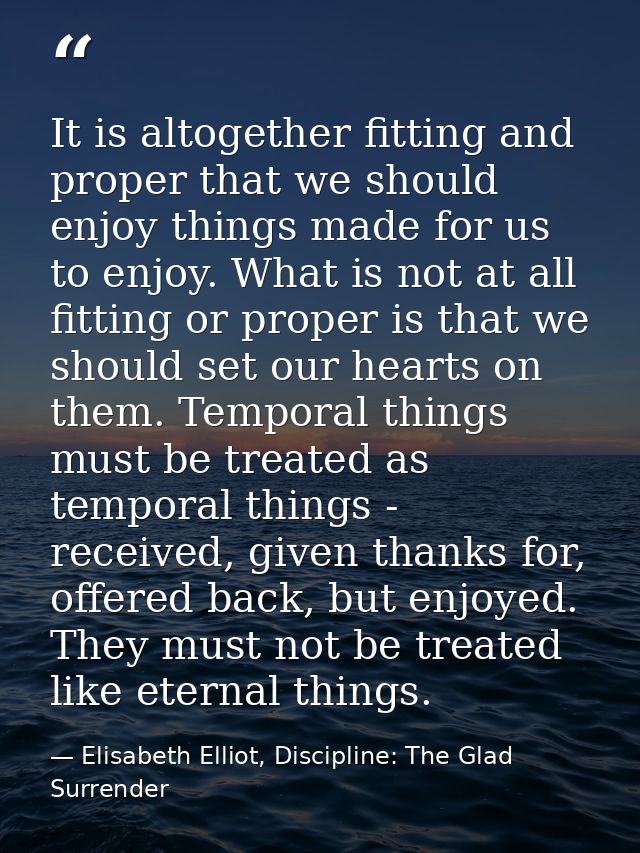 It is altogether fitting and proper that we should enjoy things made for us to enjoy. What is not at all fitting or prop — Elisabeth Elliot, Discipline: The Glad Surrender