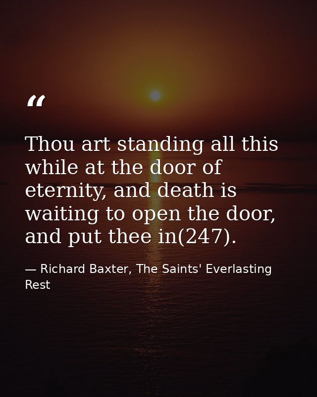Thou art standing all this while at the door of eternity, and death is waiting to open the door, and put thee in(247). — Richard Baxter, The Saints' Everlasting Rest