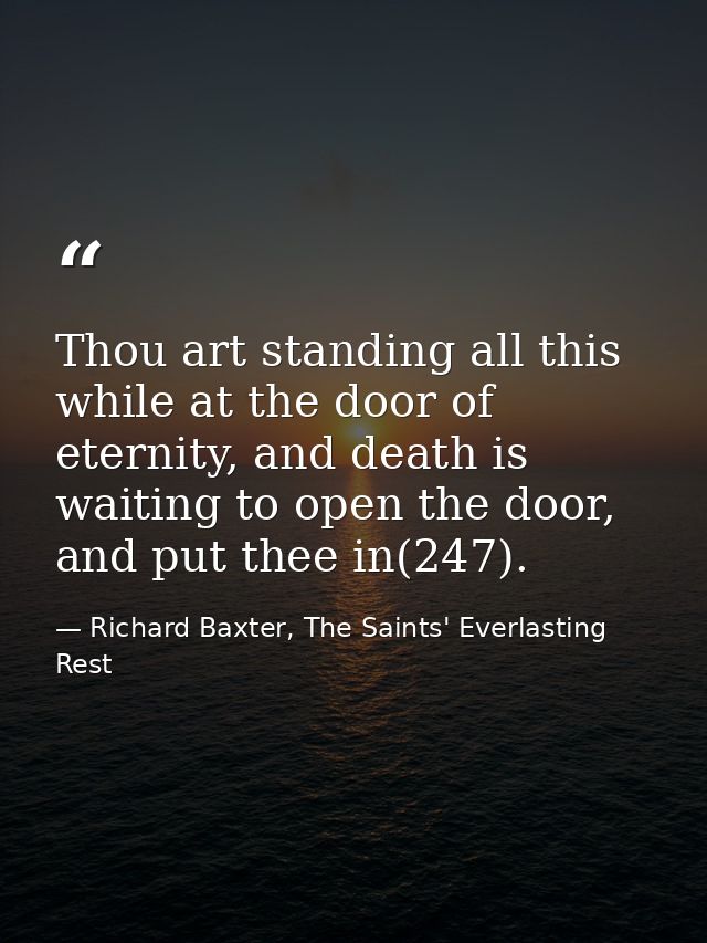 Thou art standing all this while at the door of eternity, and death is waiting to open the door, and put thee in(247). — Richard Baxter, The Saints' Everlasting Rest