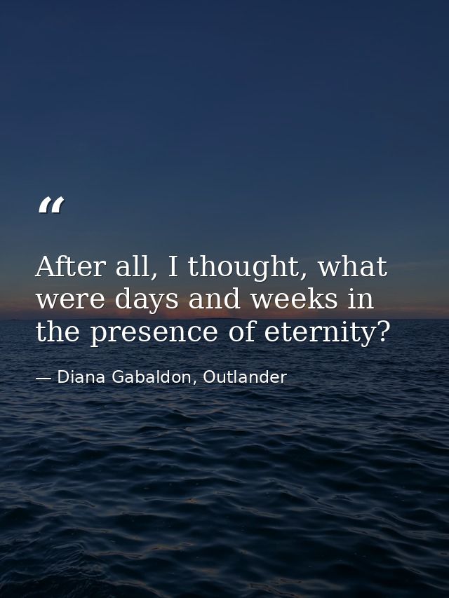 After all, I thought, what were days and weeks in the presence of eternity? — Diana Gabaldon, Outlander