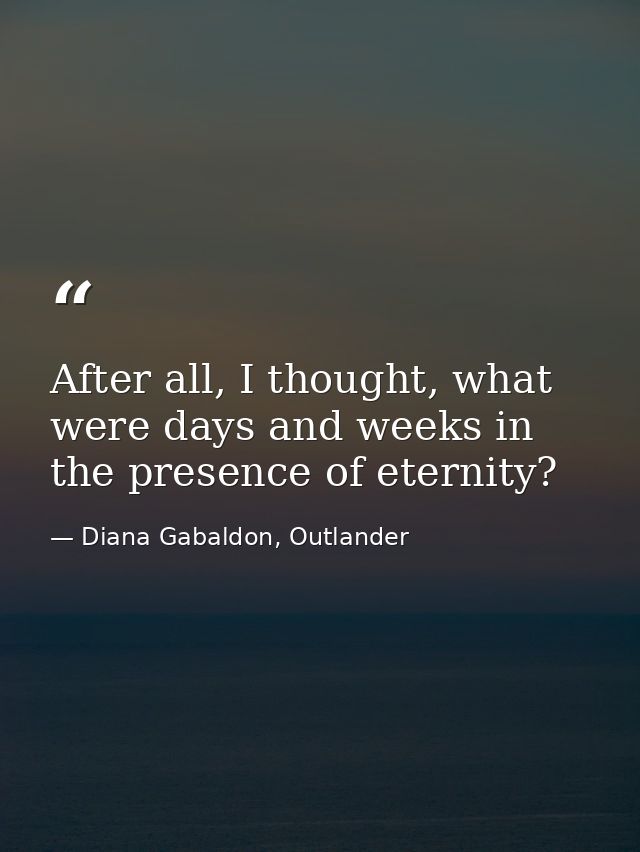 After all, I thought, what were days and weeks in the presence of eternity? — Diana Gabaldon, Outlander
