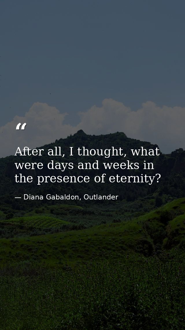 After all, I thought, what were days and weeks in the presence of eternity? — Diana Gabaldon, Outlander