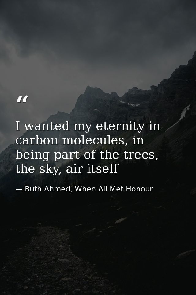 I wanted my eternity in carbon molecules, in being part of the trees, the sky, air itself — Ruth Ahmed, When Ali Met Honour