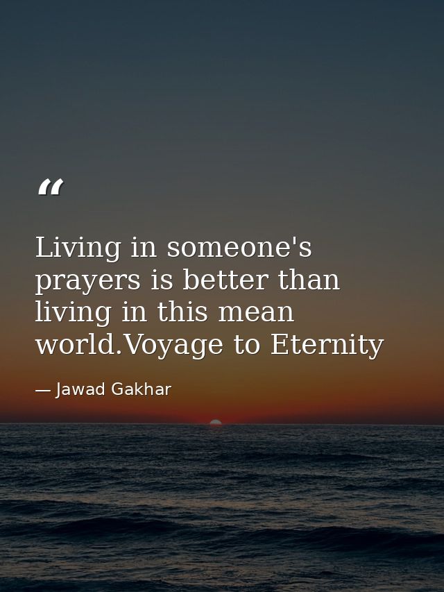 Living in someone's prayers is better than living in this mean world.Voyage to Eternity — Jawad Gakhar