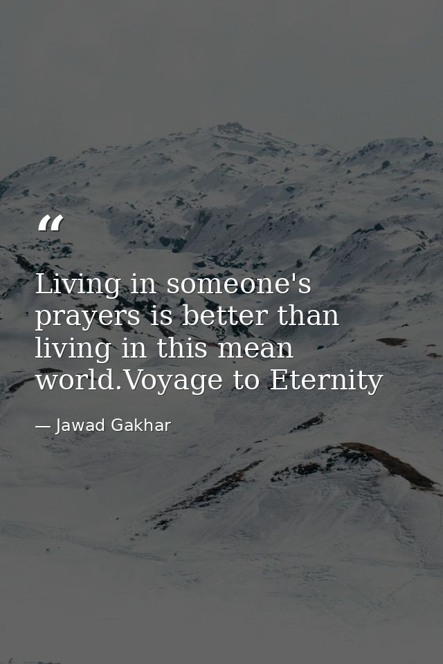 Living in someone's prayers is better than living in this mean world.Voyage to Eternity — Jawad Gakhar