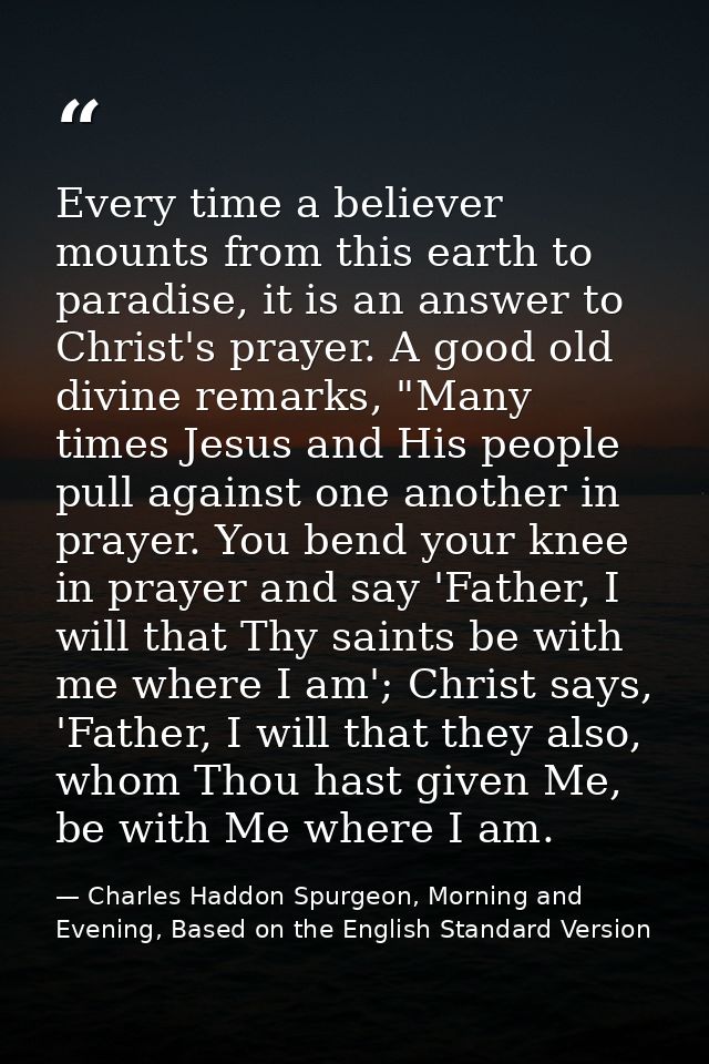 Every time a believer mounts from this earth to paradise, it is an answer to Christ's prayer. A good old divine remarks, — Charles Haddon Spurgeon, Morning and Evening, Based on the English Standard Version
