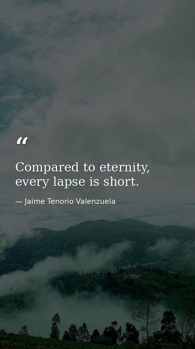 Compared to eternity, every lapse is short. — Jaime Tenorio Valenzuela