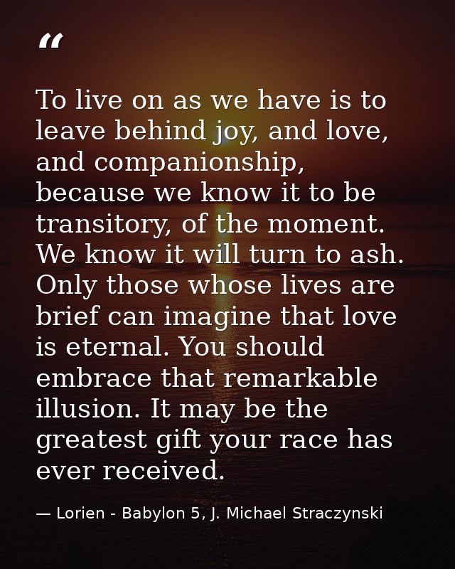 To live on as we have is to leave behind joy, and love, and companionship, because we know it to be transitory, of the m — Lorien - Babylon 5, J. Michael Straczynski