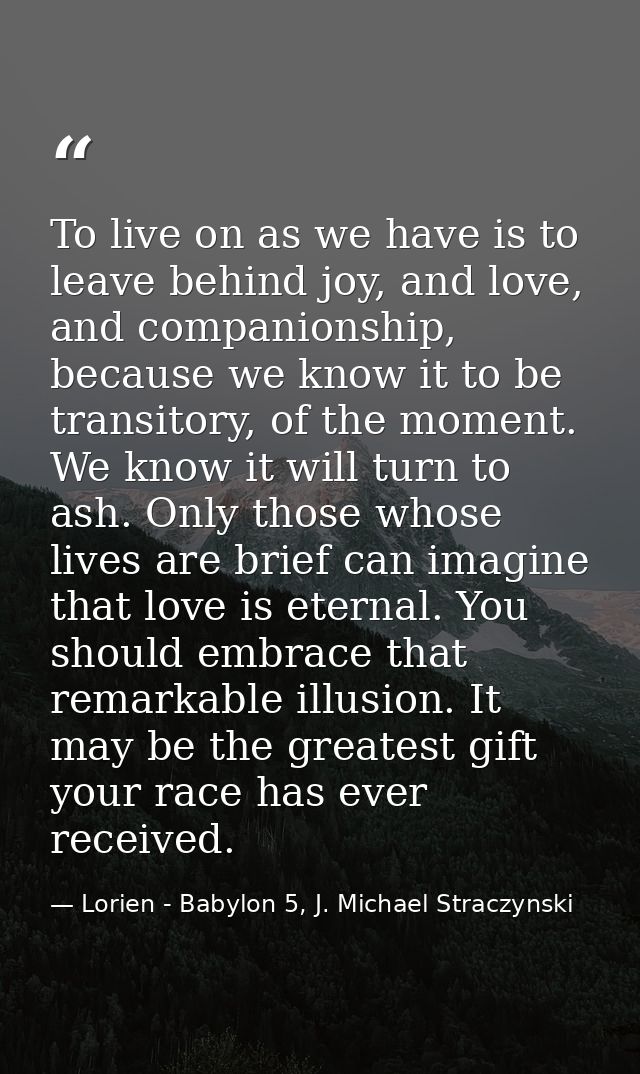 To live on as we have is to leave behind joy, and love, and companionship, because we know it to be transitory, of the m — Lorien - Babylon 5, J. Michael Straczynski