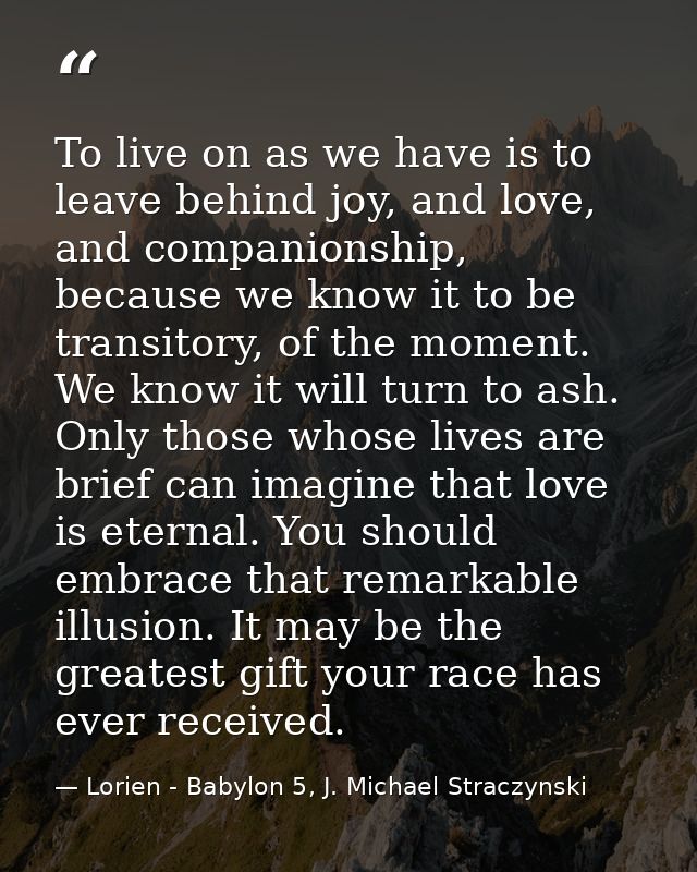 To live on as we have is to leave behind joy, and love, and companionship, because we know it to be transitory, of the m — Lorien - Babylon 5, J. Michael Straczynski